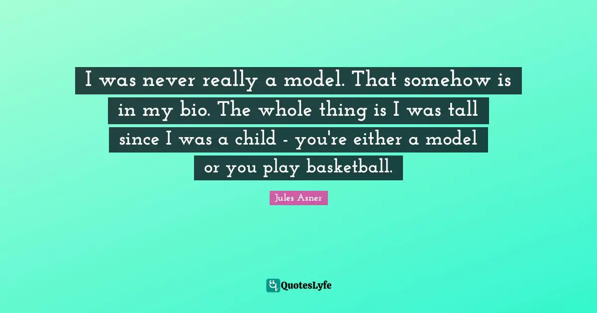 I was never really a model. That somehow is in my bio. The whole thing is I was tall since I was a child - you're either a model or you play basketball.
