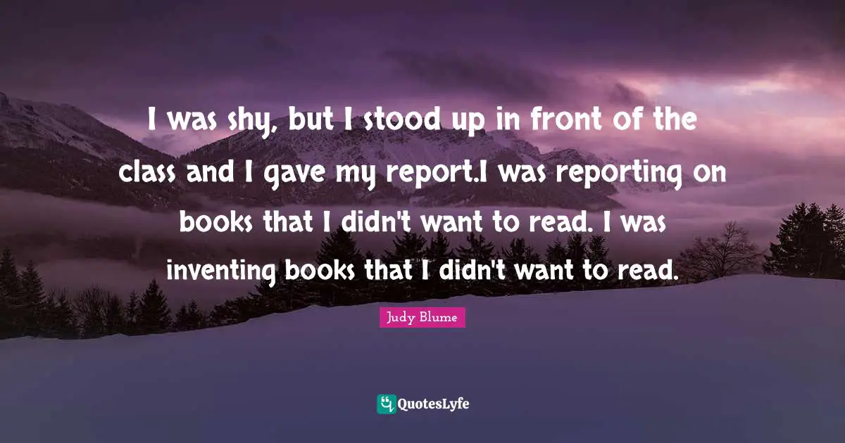 I was shy, but I stood up in front of the class and I gave my report.I was reporting on books that I didn't want to read. I was inventing books that I didn't want to read.