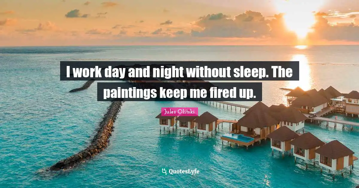 I work day and night without sleep. The paintings keep me fired up.
