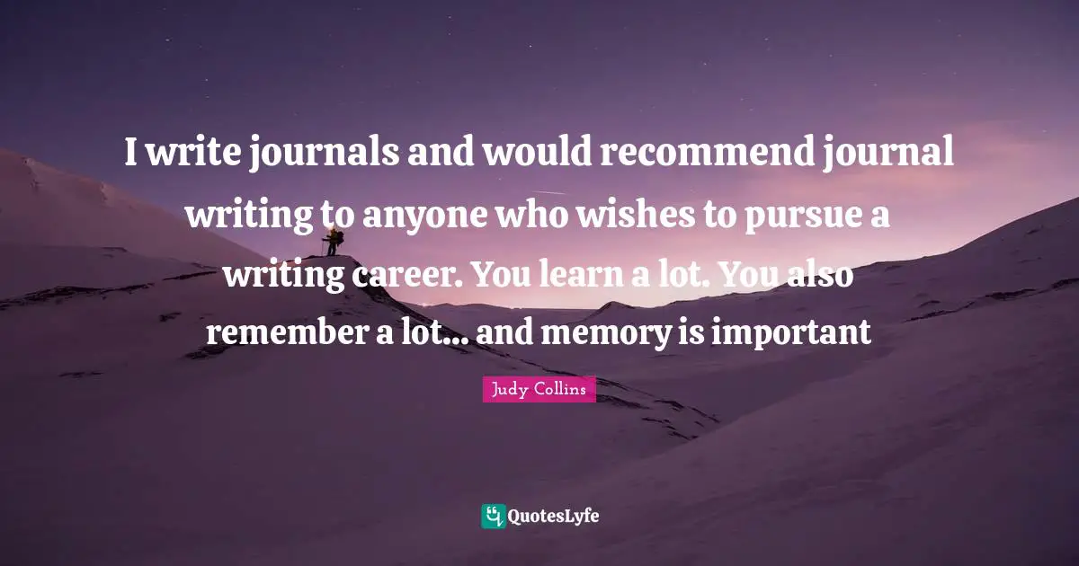 Judy Collins Quotes: "I write journals and would recommend journal writing to anyone who wishes to pursue a writing career. You learn a lot. You also remember a lot... and memory is important"