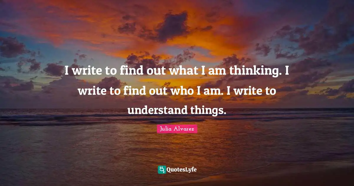 Julia Alvarez Quotes: "I write to find out what I am thinking. I write to find out who I am. I write to understand things."