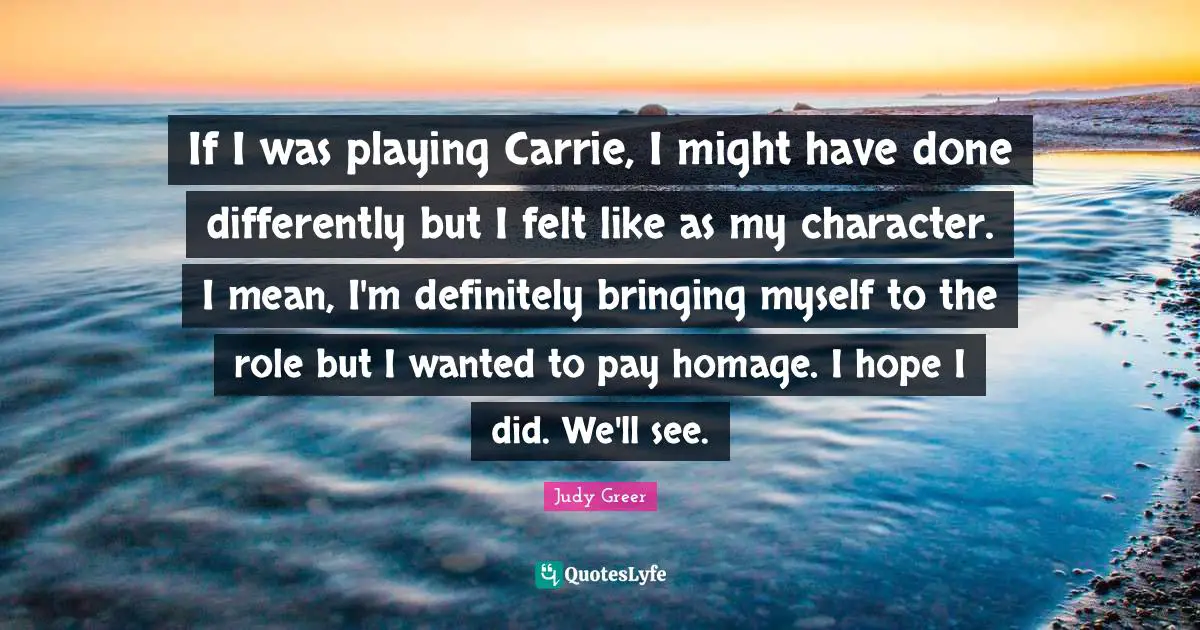 If I was playing Carrie, I might have done differently but I felt like as my character. I mean, I'm definitely bringing myself to the role but I wanted to pay homage. I hope I did. We'll see.