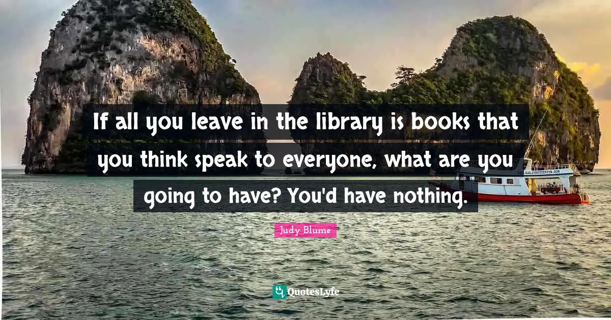 If all you leave in the library is books that you think speak to everyone, what are you going to have? You'd have nothing.