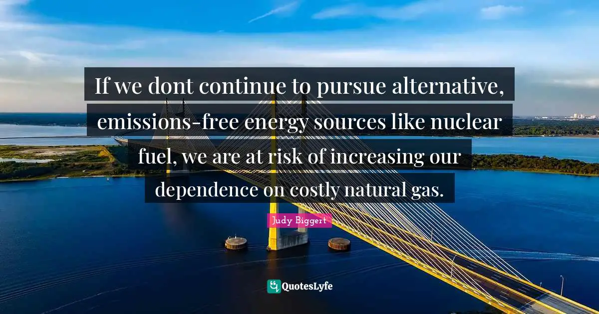 Gas Quotes: "If we dont continue to pursue alternative, emissions-free energy sources like nuclear fuel, we are at risk of increasing our dependence on costly natural gas."