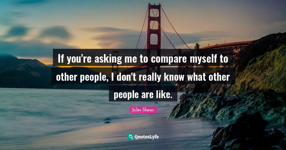 Jules Shear Quotes: "If you're asking me to compare myself to other people, I don't really know what other people are like."