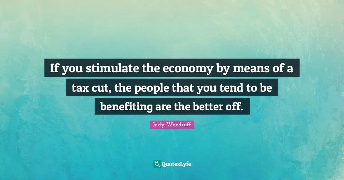 If you stimulate the economy by means of a tax cut, the people that you tend to be benefiting are the better off.