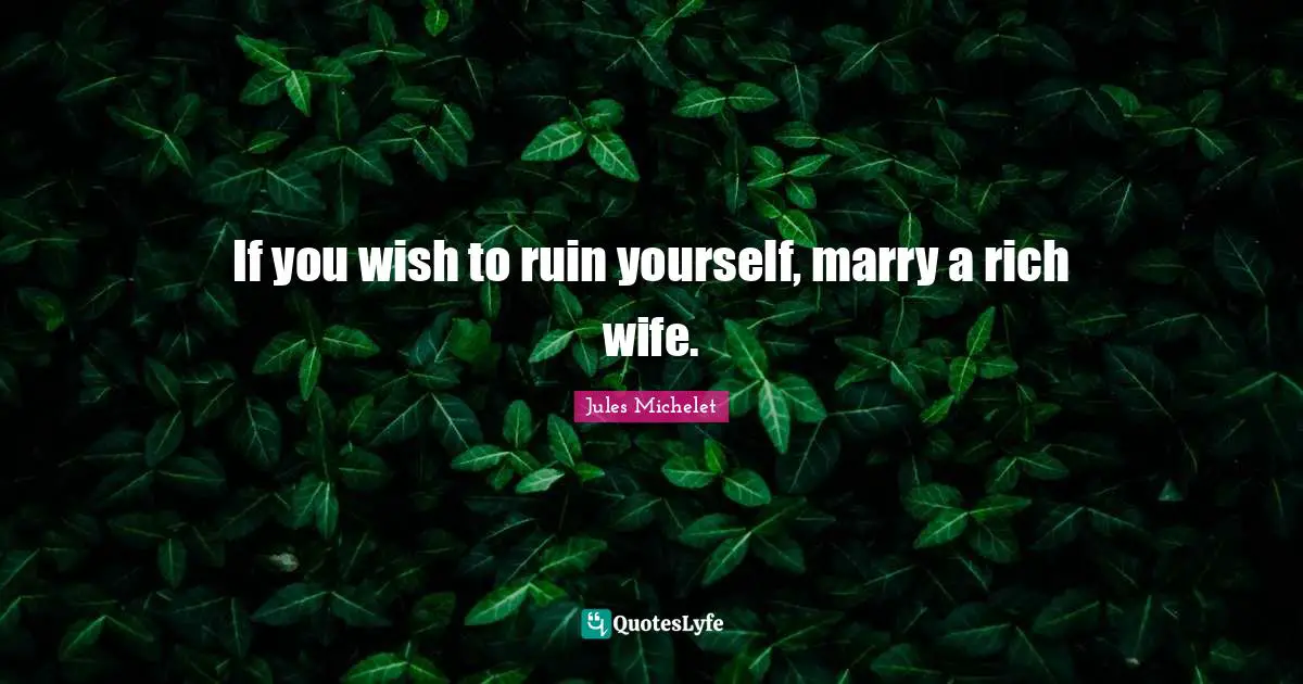 If you wish to ruin yourself, marry a rich wife.