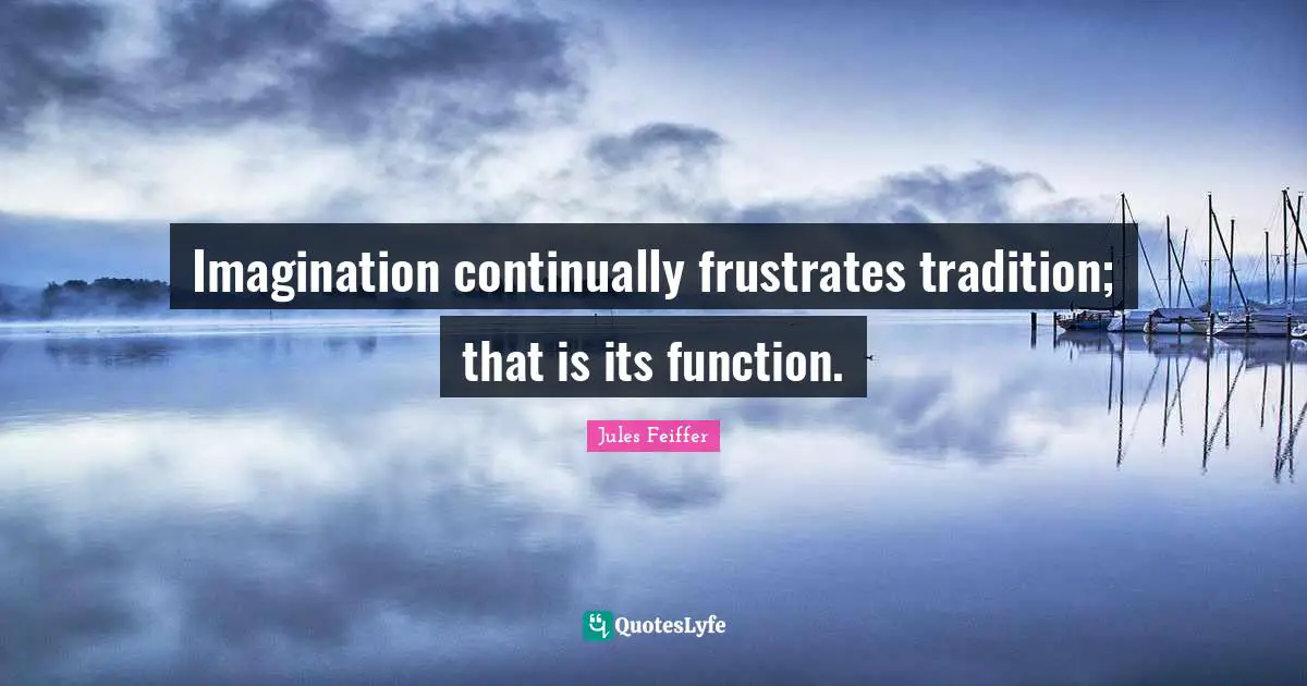 Imagination continually frustrates tradition; that is its function.