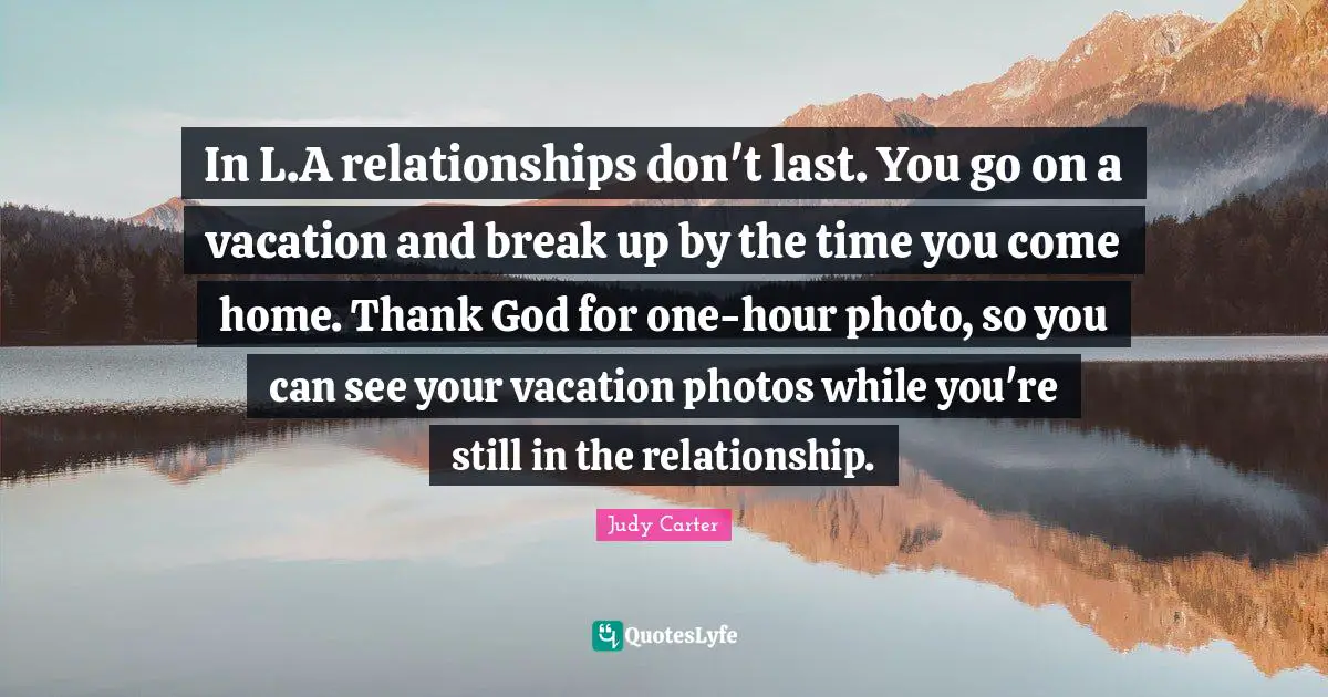 In L.A relationships don't last. You go on a vacation and break up by the time you come home. Thank God for one-hour photo, so you can see your vacation photos while you're still in the relationship.