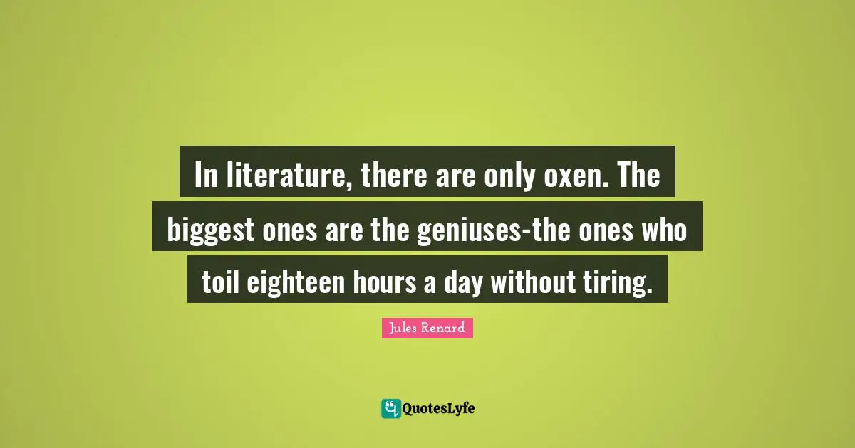 In literature, there are only oxen. The biggest ones are the geniuses-the ones who toil eighteen hours a day without tiring.