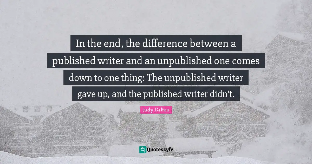 In the end, the difference between a published writer and an unpublished one comes down to one thing: The unpublished writer gave up, and the published writer didn't.