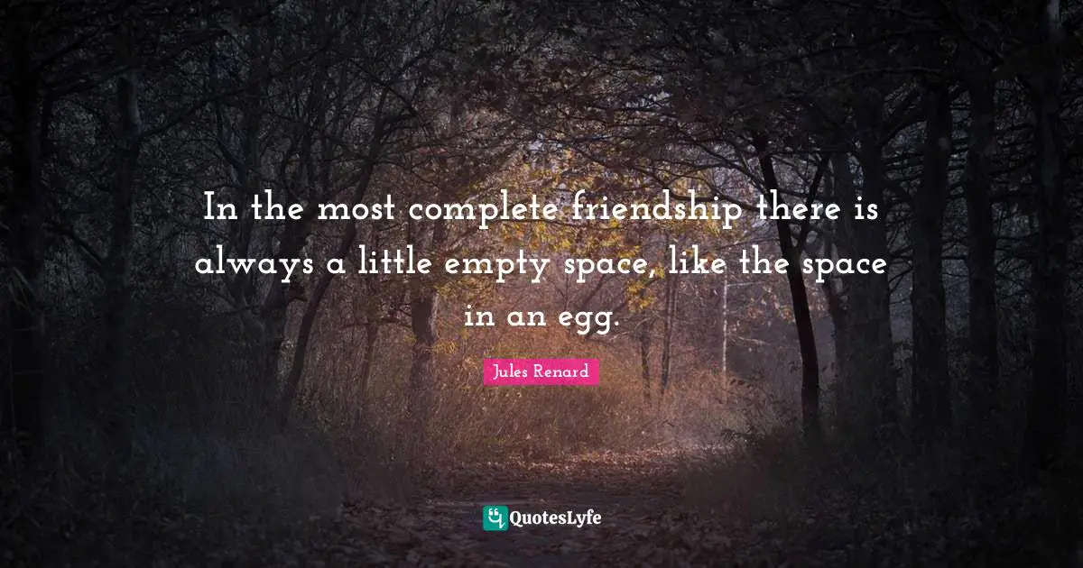 In the most complete friendship there is always a little empty space, like the space in an egg.