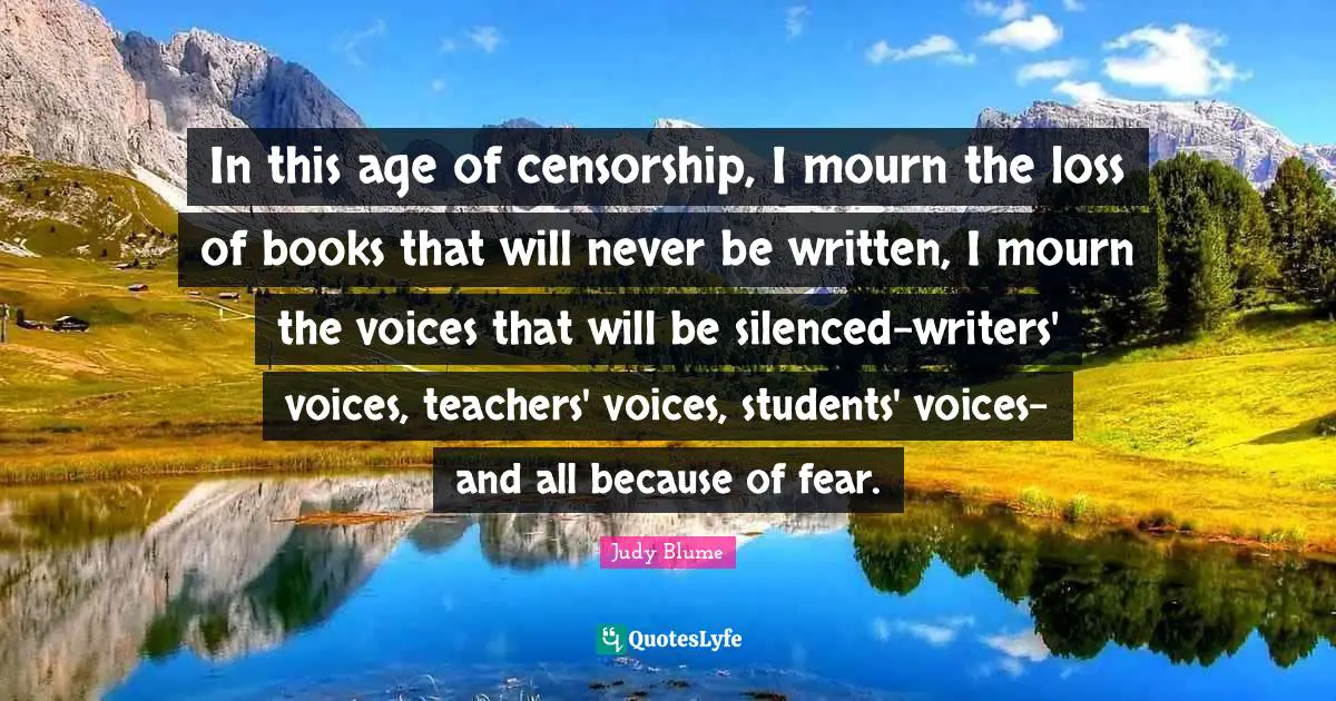 In this age of censorship, I mourn the loss of books that will never be written, I mourn the voices that will be silenced-writers' voices, teachers' voices, students' voices-and all because of fear.