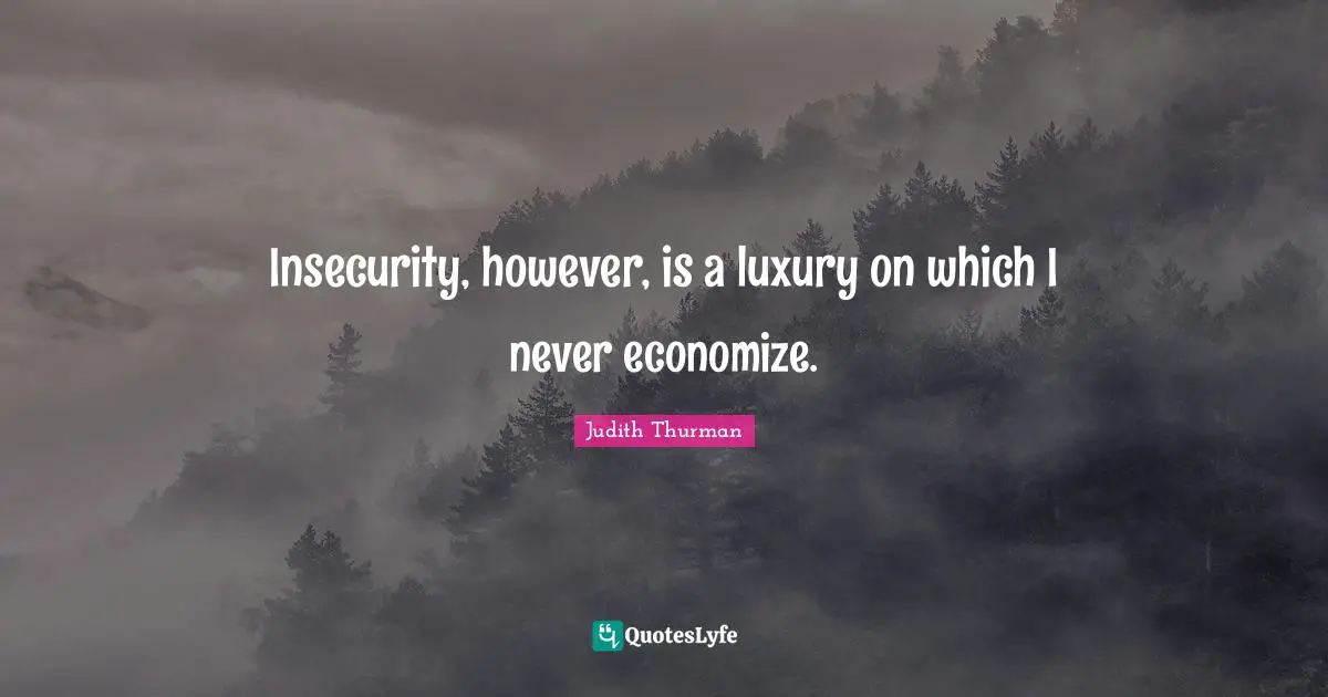 Insecurity, however, is a luxury on which I never economize.