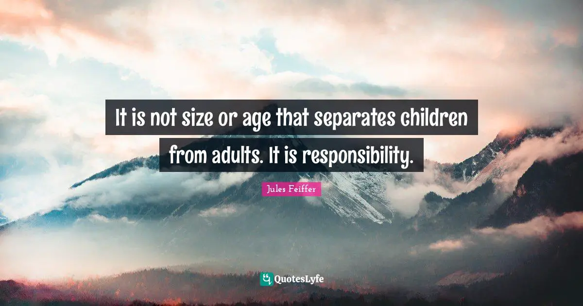 It is not size or age that separates children from adults. It is responsibility.