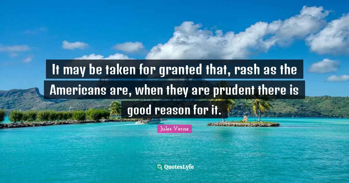 It may be taken for granted that, rash as the Americans are, when they are prudent there is good reason for it.
