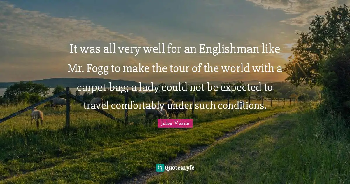 It was all very well for an Englishman like Mr. Fogg to make the tour of the world with a carpet-bag; a lady could not be expected to travel comfortably under such conditions.