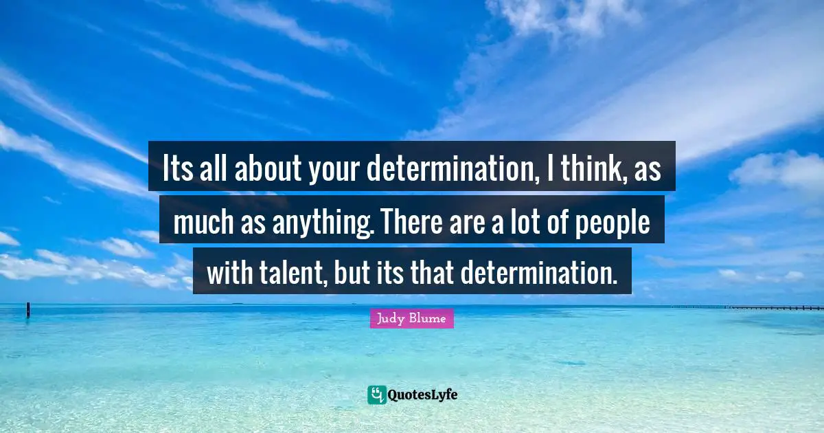 Its all about your determination, I think, as much as anything. There are a lot of people with talent, but its that determination.