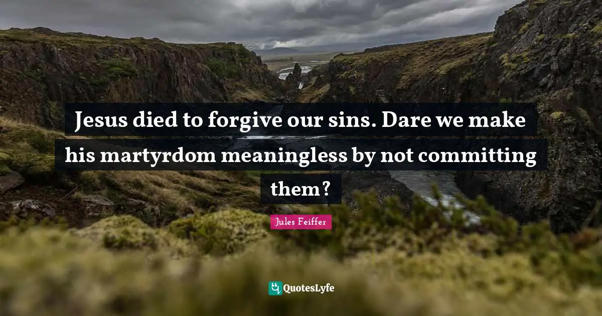 Jesus died to forgive our sins. Dare we make his martyrdom meaningless by not committing them?