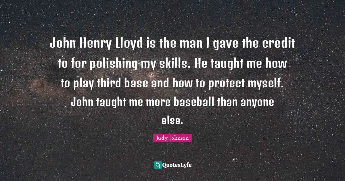 John Henry Lloyd is the man I gave the credit to for polishing my skills. He taught me how to play third base and how to protect myself. John taught me more baseball than anyone else.