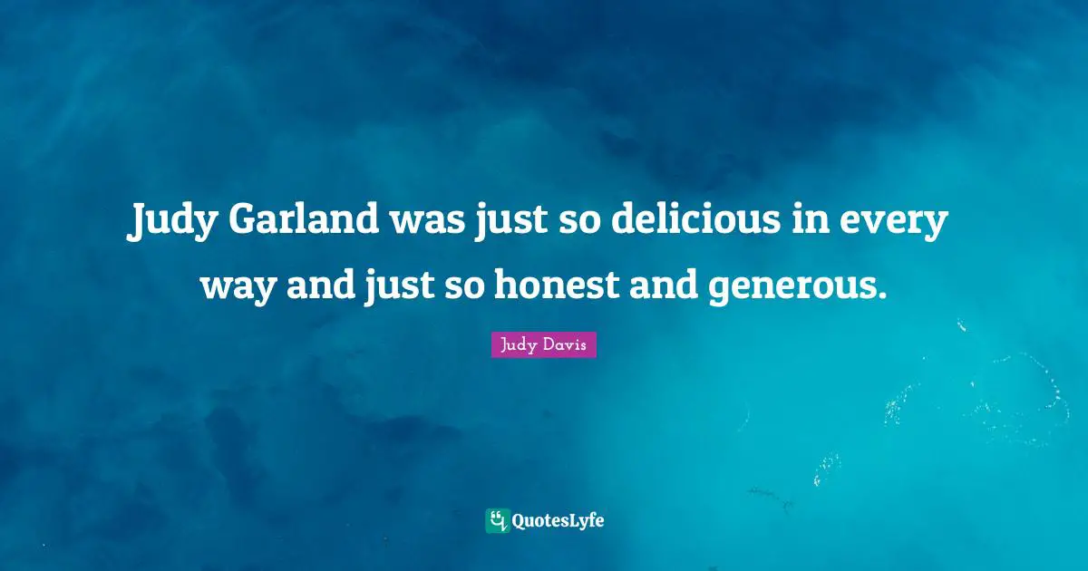 Judy Garland was just so delicious in every way and just so honest and generous.