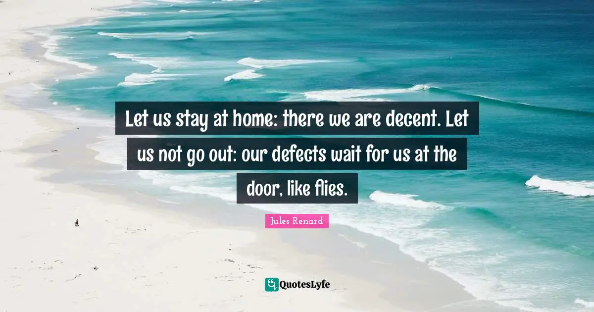Let us stay at home: there we are decent. Let us not go out: our defects wait for us at the door, like flies.