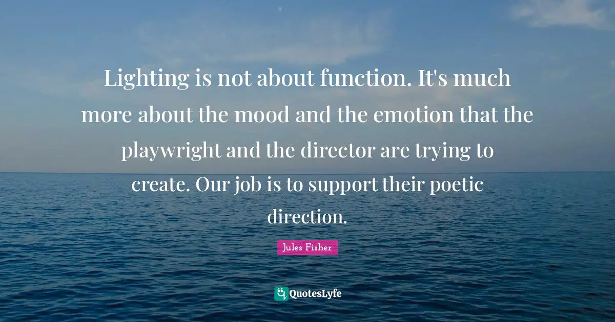 Lighting is not about function. It's much more about the mood and the emotion that the playwright and the director are trying to create. Our job is to support their poetic direction.