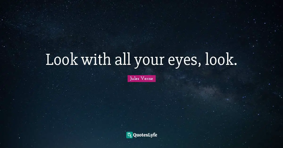 Look with all your eyes, look.