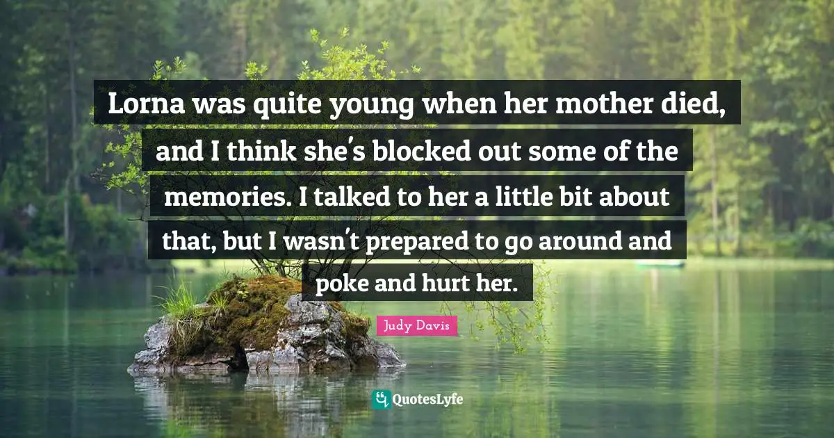 Lorna was quite young when her mother died, and I think she's blocked out some of the memories. I talked to her a little bit about that, but I wasn't prepared to go around and poke and hurt her.