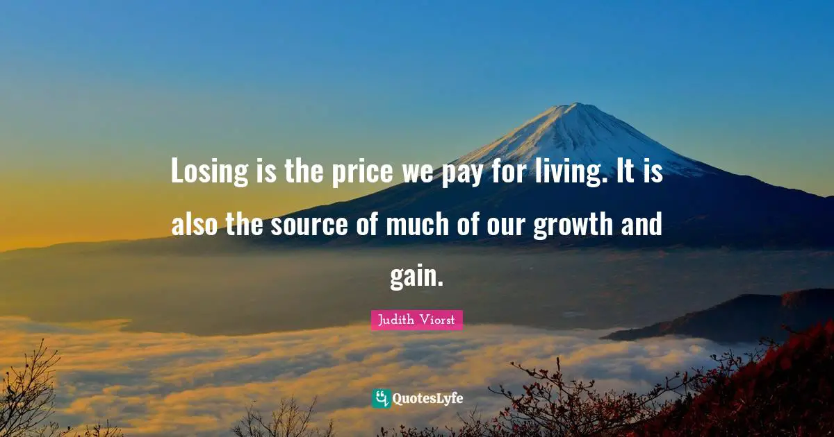 Losing is the price we pay for living. It is also the source of much of our growth and gain.