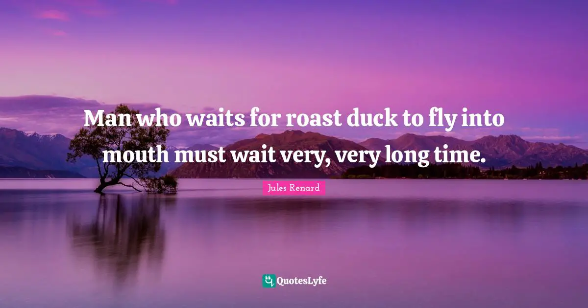 Man who waits for roast duck to fly into mouth must wait very, very long time.