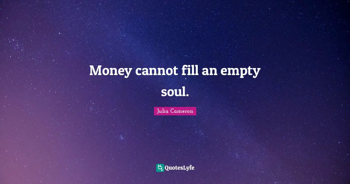 Money cannot fill an empty soul.