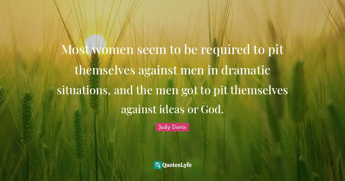 Most women seem to be required to pit themselves against men in dramatic situations, and the men got to pit themselves against ideas or God.