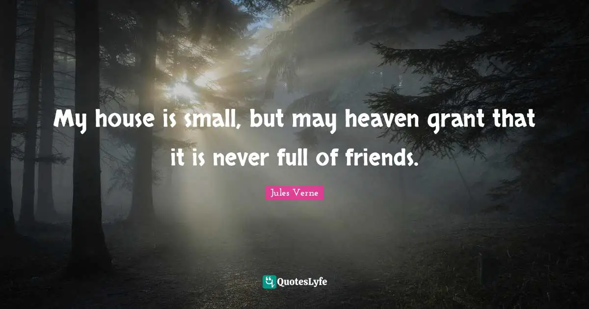 My house is small, but may heaven grant that it is never full of friends.