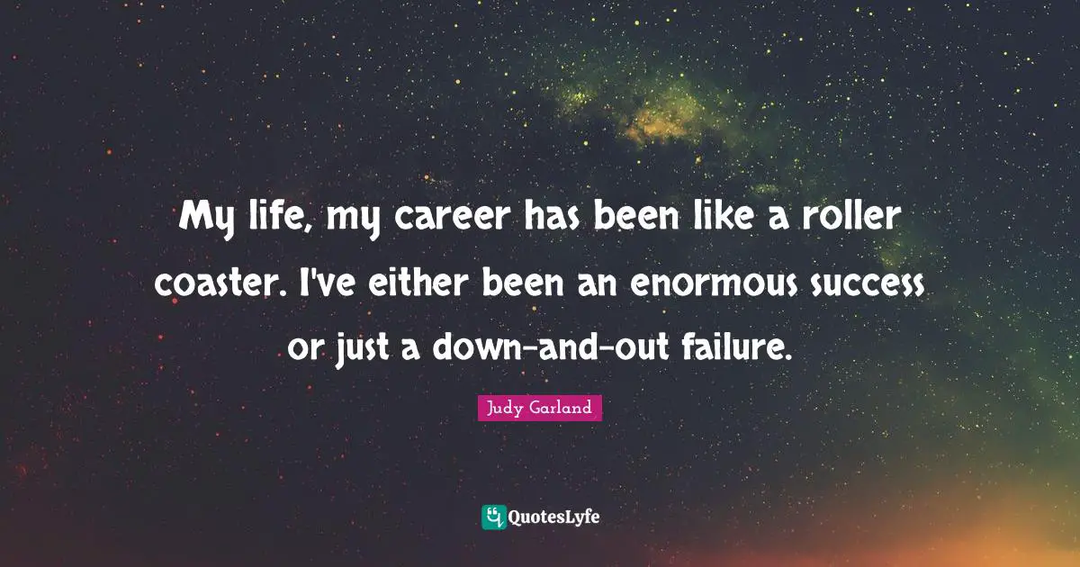 My life, my career has been like a roller coaster. I've either been an enormous success or just a down-and-out failure.