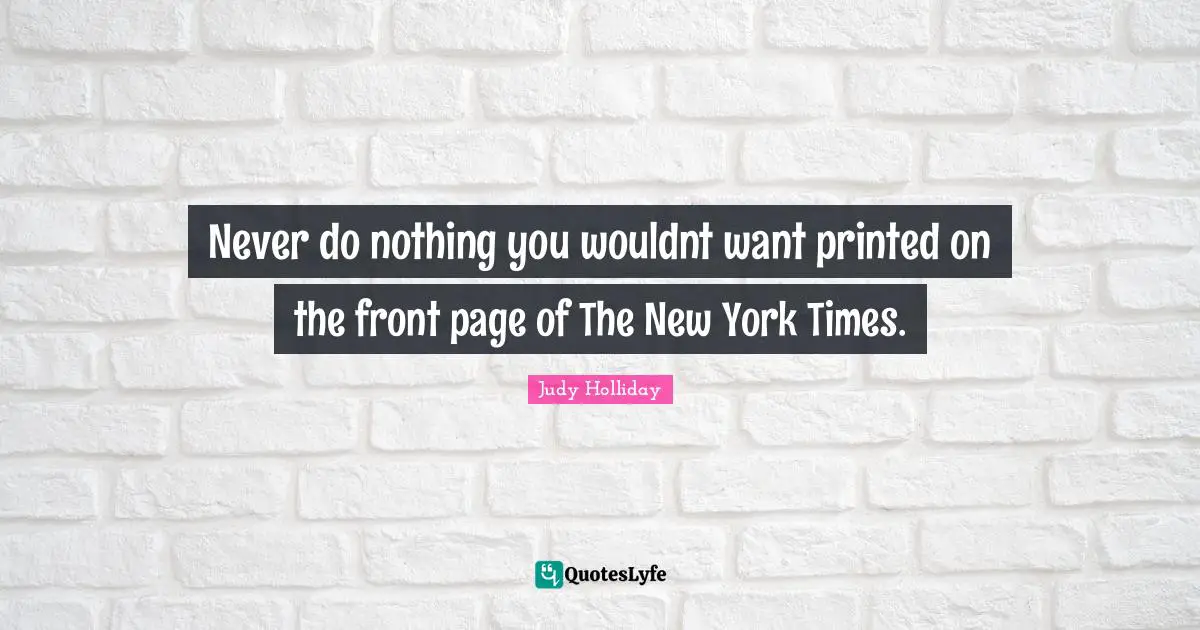 Printed Quotes: "Never do nothing you wouldnt want printed on the front page of The New York Times."
