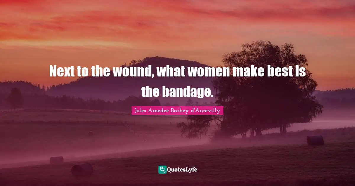 Next to the wound, what women make best is the bandage.