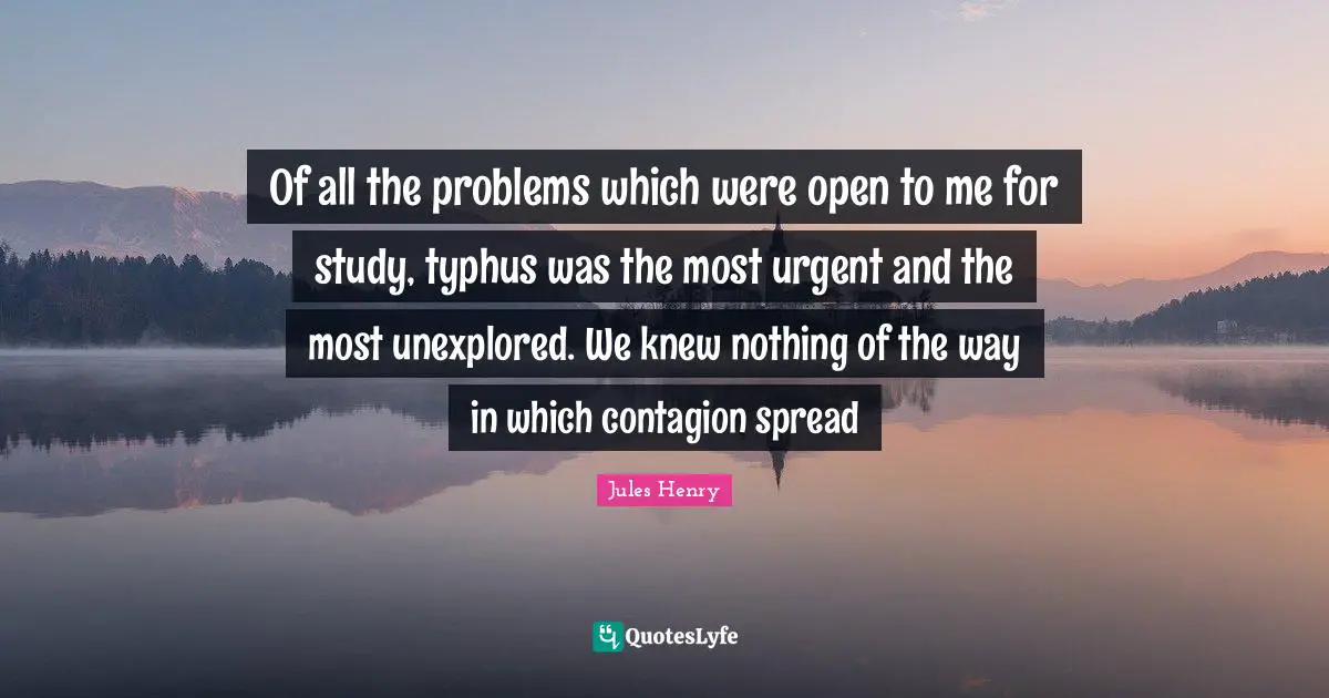 Of all the problems which were open to me for study, typhus was the most urgent and the most unexplored. We knew nothing of the way in which contagion spread