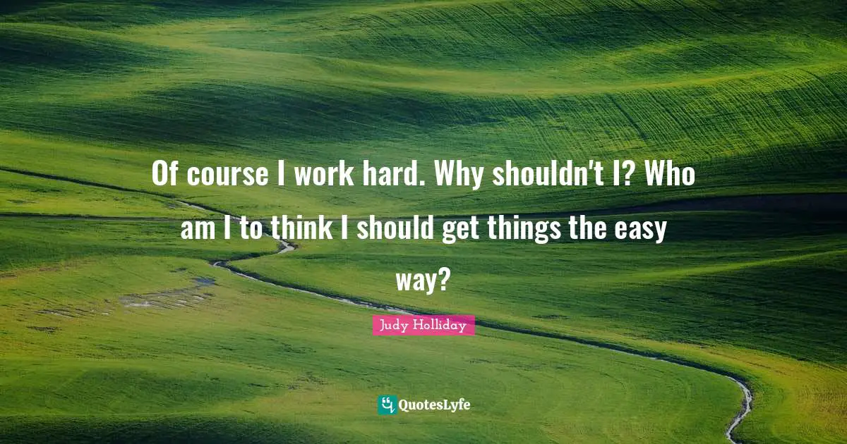 Of course I work hard. Why shouldn't I? Who am I to think I should get things the easy way?