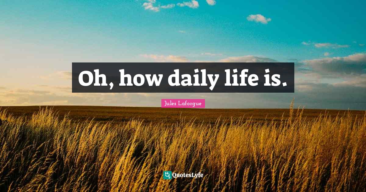 Oh, how daily life is.... Quote by Jules QuotesLyfe