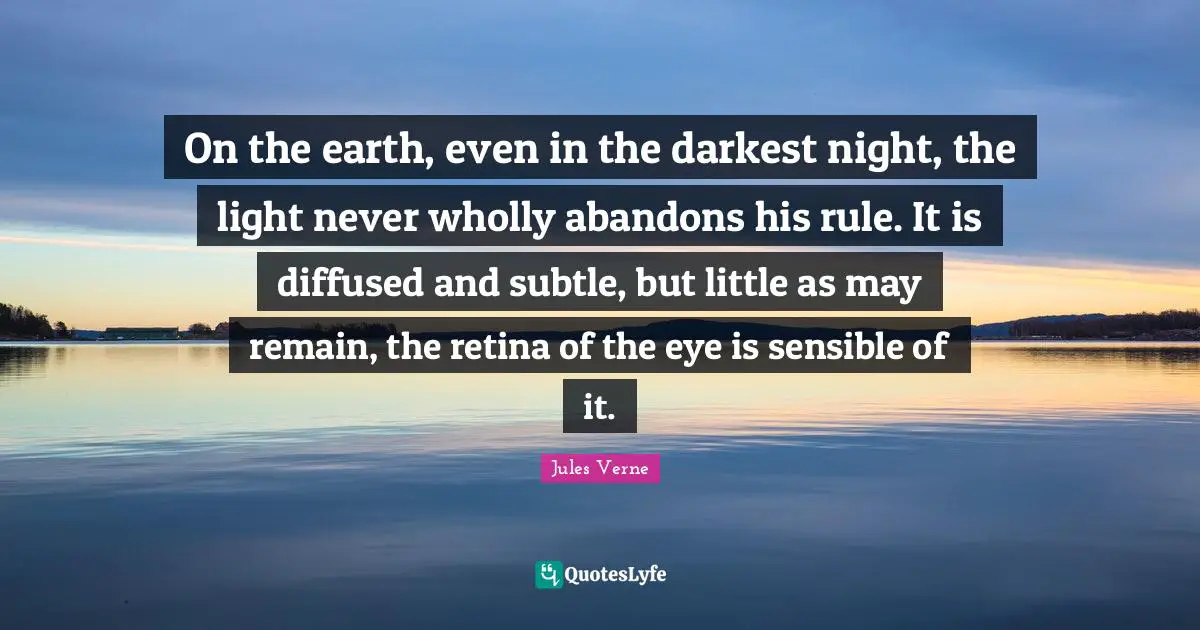 On the earth, even in the darkest night, the light never wholly abandons his rule. It is diffused and subtle, but little as may remain, the retina of the eye is sensible of it.