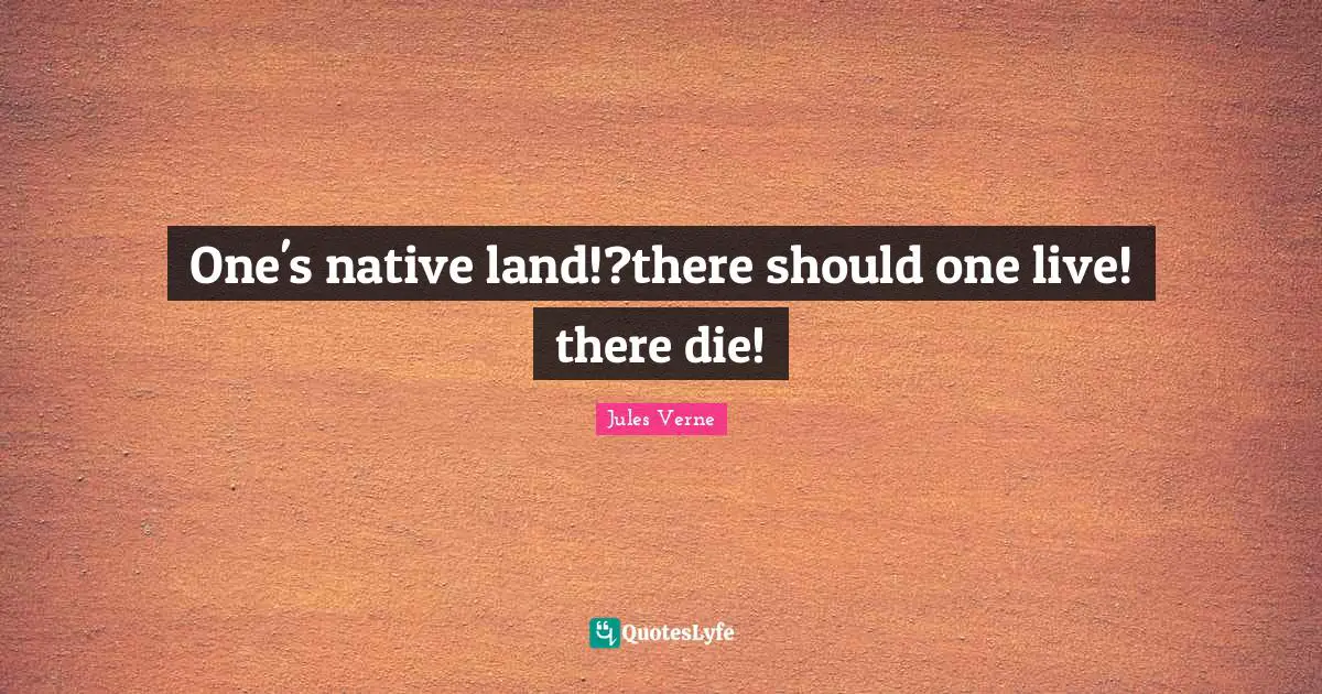 One's native land!?there should one live! there die!