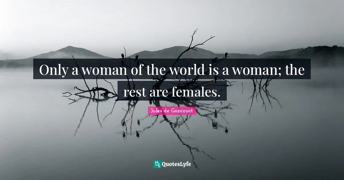 Only a woman of the world is a woman; the rest are females.