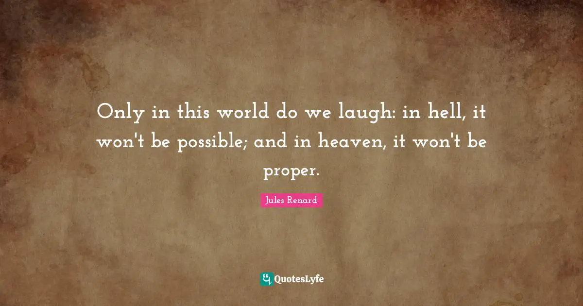 Only in this world do we laugh: in hell, it won't be possible; and in heaven, it won't be proper.