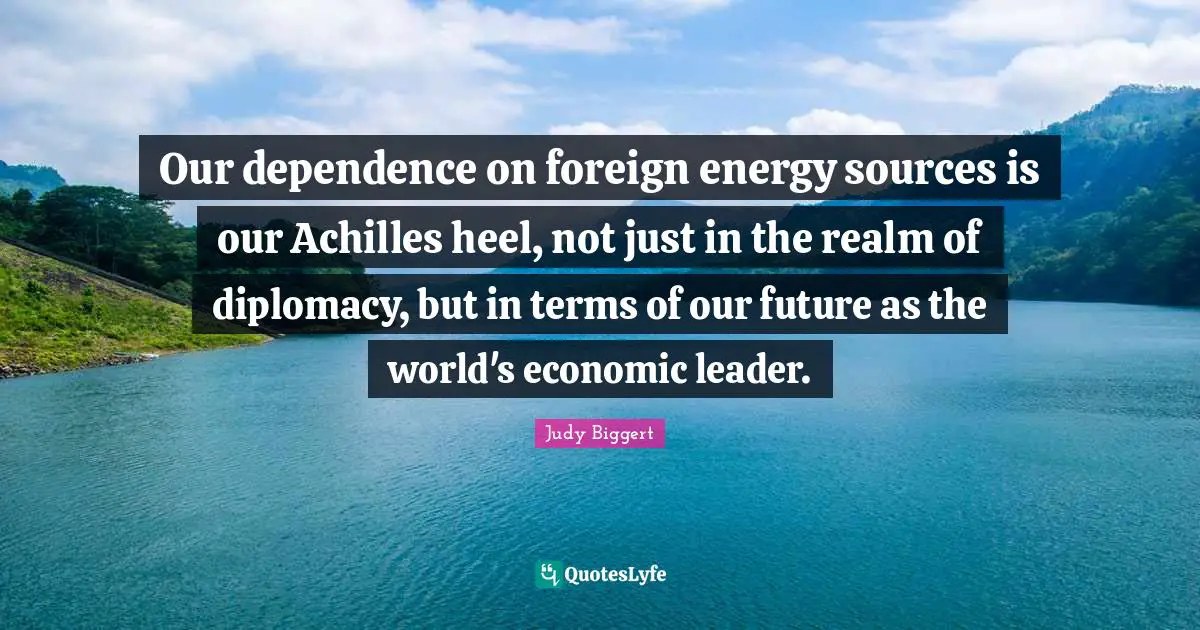 Our Future Quotes: "Our dependence on foreign energy sources is our Achilles heel, not just in the realm of diplomacy, but in terms of our future as the world's economic leader."