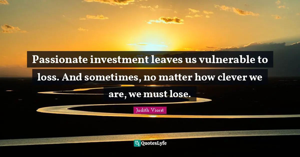 Passionate investment leaves us vulnerable to loss. And sometimes, no matter how clever we are, we must lose.