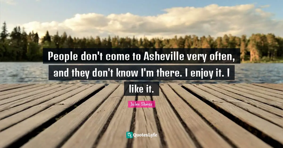 Jules Shear Quotes: "People don't come to Asheville very often, and they don't know I'm there. I enjoy it. I like it."