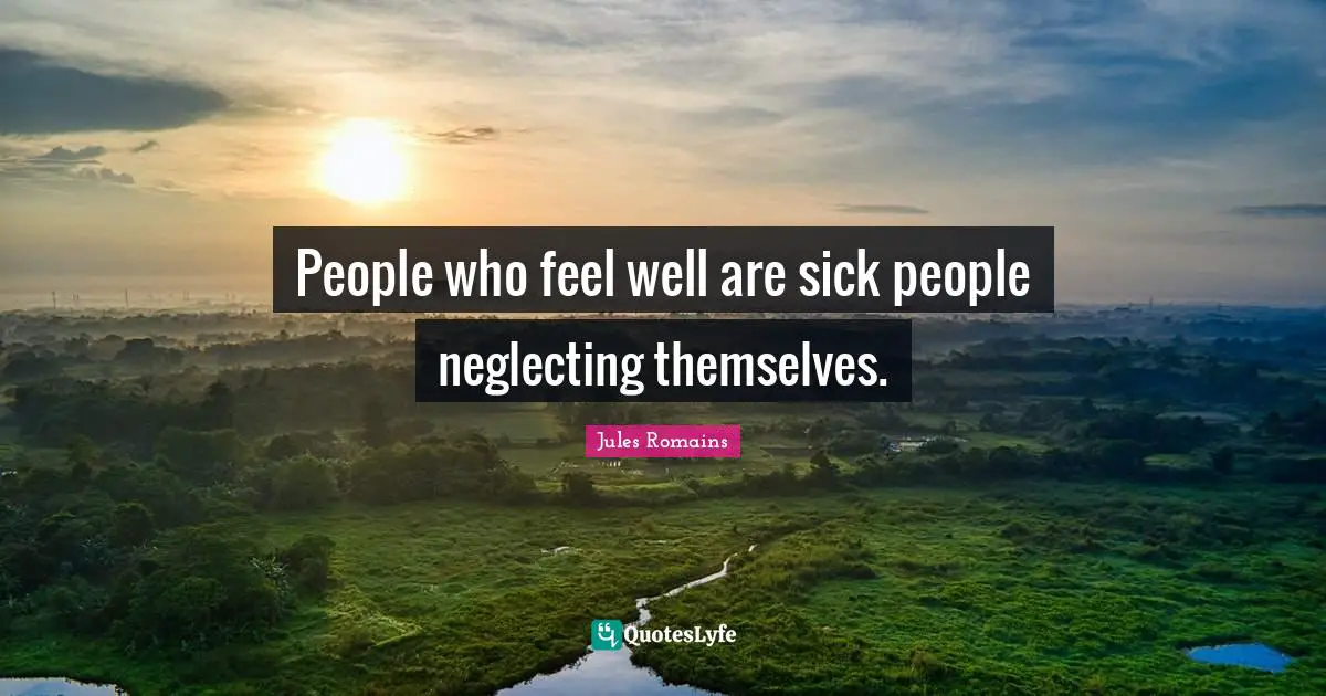People who feel well are sick people neglecting themselves.