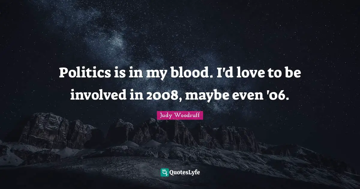 Politics is in my blood. I'd love to be involved in 2008, maybe even '06.