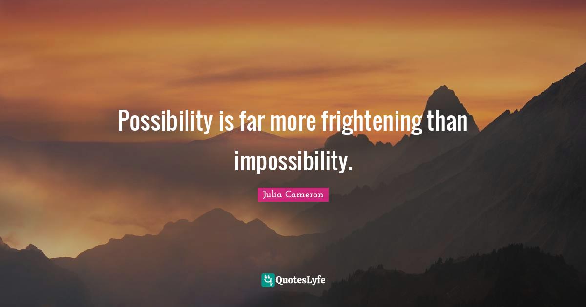 Possibility is far more frightening than impossibility.